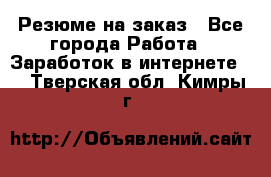 Резюме на заказ - Все города Работа » Заработок в интернете   . Тверская обл.,Кимры г.